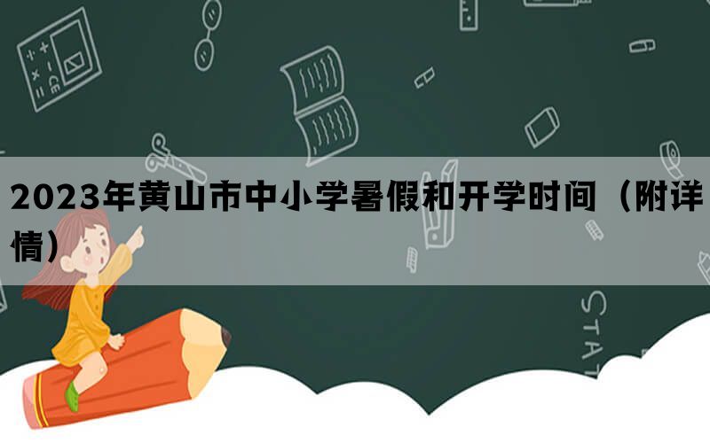 2023年黄山市中小学暑假和开学时间（附详情）