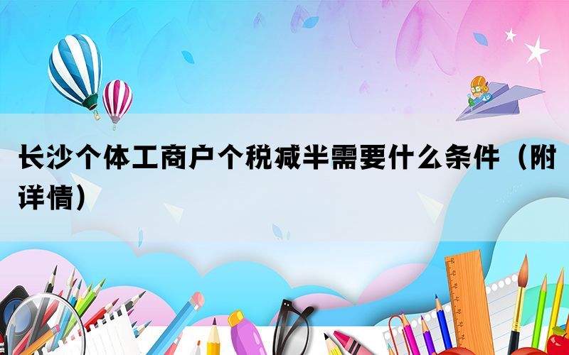长沙个体工商户个税减半需要什么条件（附详情）