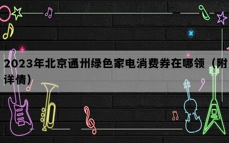 2023年北京通州绿色家电消费券在哪领（附详情）