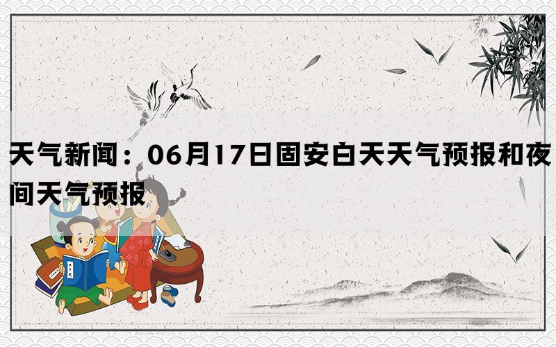 天气新闻：06月17日固安白天天气预报和夜间天气预报