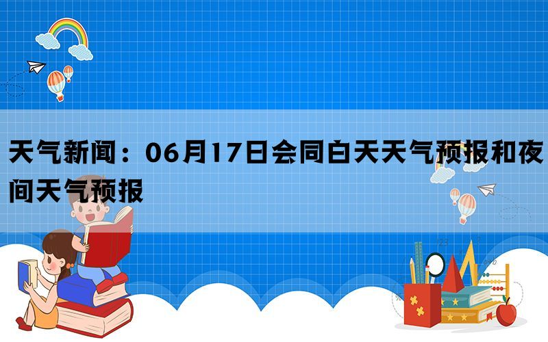 天气新闻：06月17日会同白天天气预报和夜间天气预报