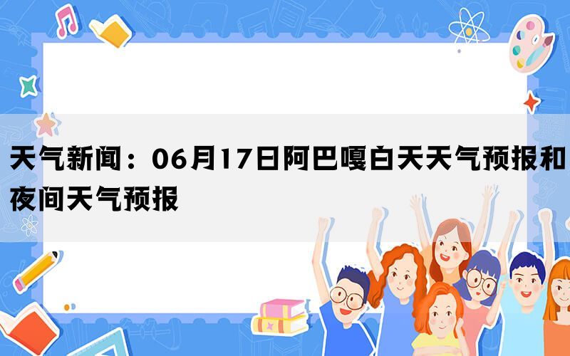 天气新闻：06月17日阿巴嘎白天天气预报和夜间天气预报