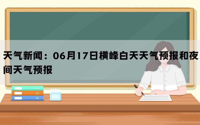 天气新闻：06月17日横峰白天天气预报和夜间天气预报