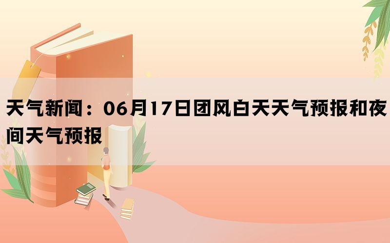 天气新闻：06月17日团风白天天气预报和夜间天气预报