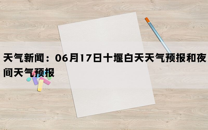 天气新闻：06月17日十堰白天天气预报和夜间天气预报