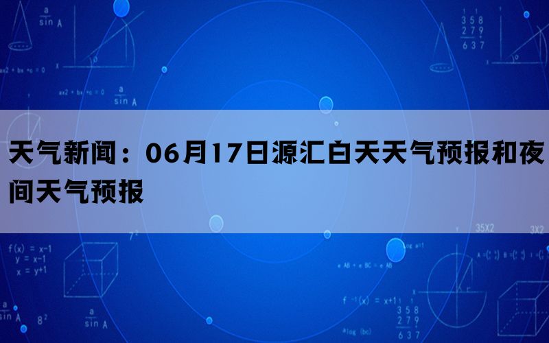 天气新闻：06月17日源汇白天天气预报和夜间天气预报