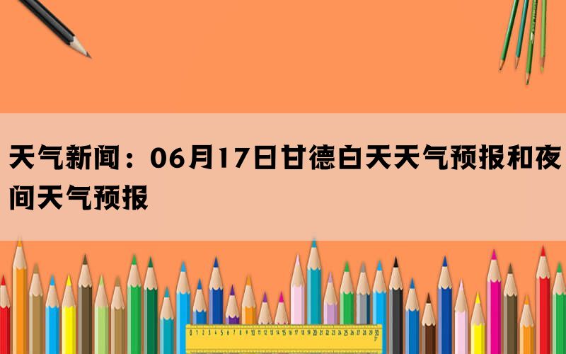 天气新闻：06月17日甘德白天天气预报和夜间天气预报