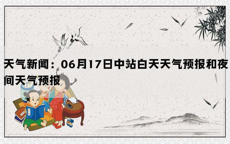 天气新闻：06月17日中站白天天气预报和夜间天气预报