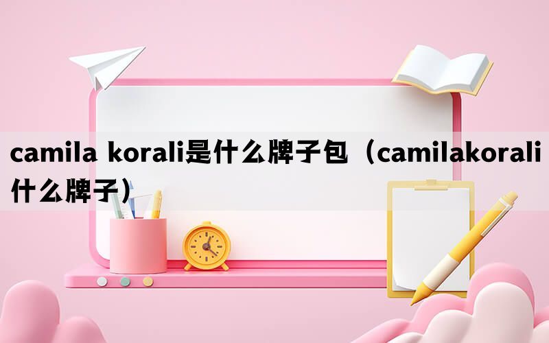 camila korali是什么牌子包（camilakorali什么牌子）