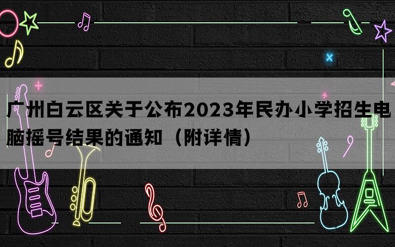 广州白云区关于公布2023年民办小学招生电脑摇号结果的通知（附详情）