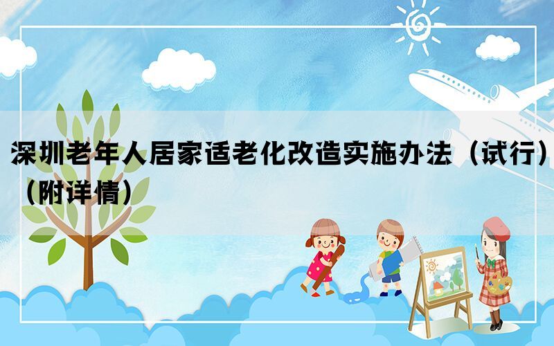 深圳老年人居家适老化改造实施办法（试行）（附详情）