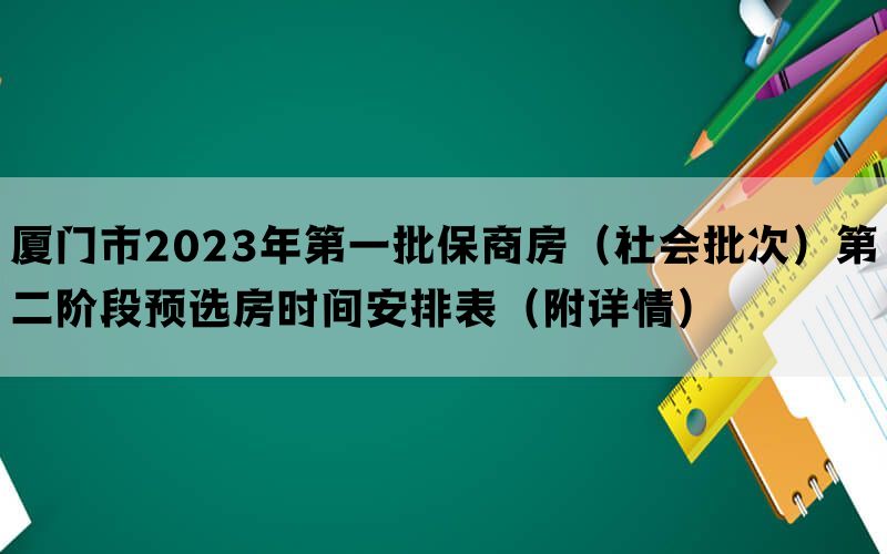 厦门市2023年第一批保商房（社会批次）第二阶段预选房时间安排表（附详情）