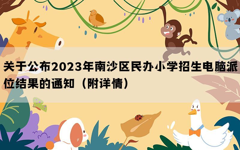 关于公布2023年南沙区民办小学招生电脑派位结果的通知（附详情）(图1)