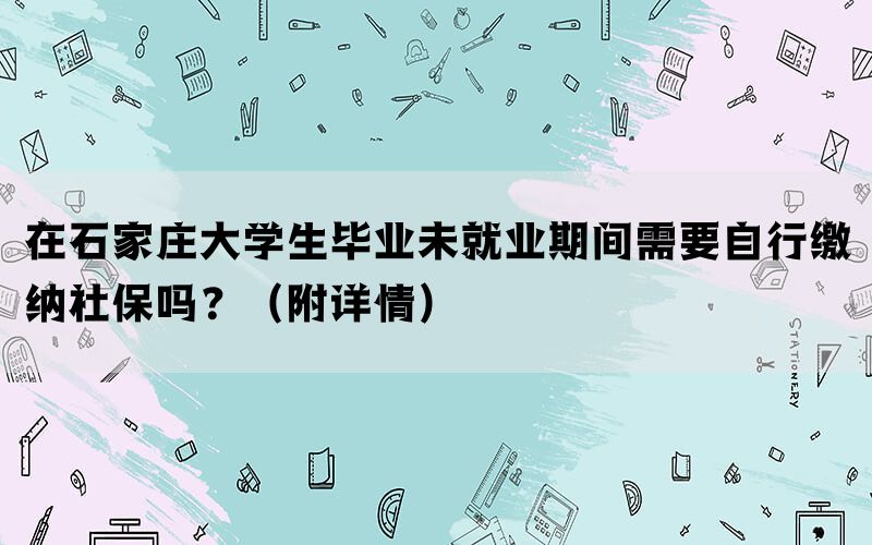 在石家庄大学生毕业未就业期间需要自行缴纳社保吗？（附详情）(图1)