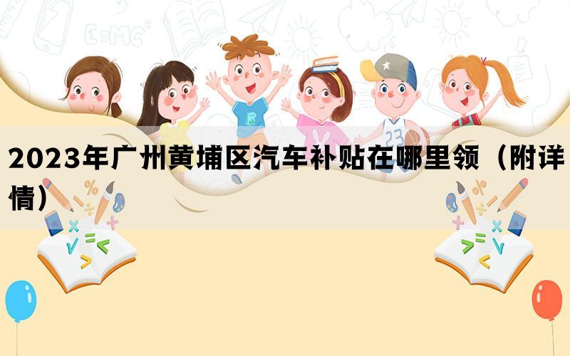 2023年广州黄埔区汽车补贴在哪里领（附详情）(图1)