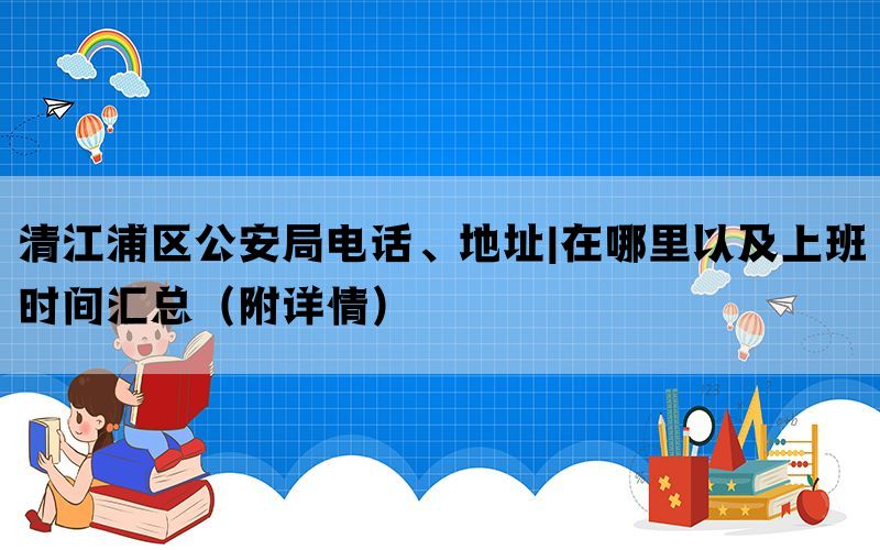 淮安市清江浦区公安局电话、地址|在哪里以及上班时间汇总（附详情）