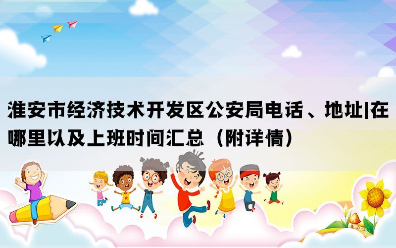 淮安市经济技术开发区公安局电话、地址|在哪里以及上班时间汇总（附详情）