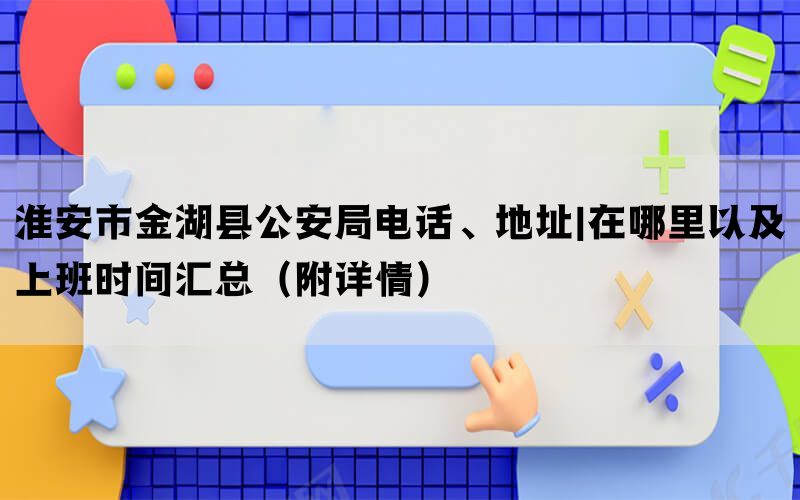 淮安市金湖县公安局电话、地址|在哪里以及上班时间汇总（附详情）