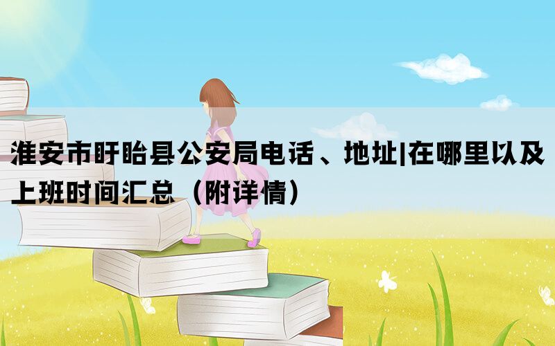 淮安市盱眙县公安局电话、地址|在哪里以及上班时间汇总（附详情）