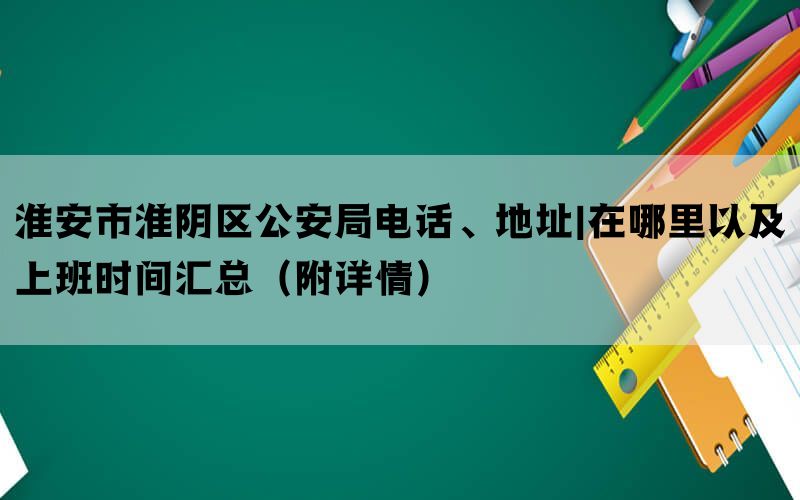 淮安市淮阴区公安局电话、地址|在哪里以及上班时间汇总（附详情）(图1)