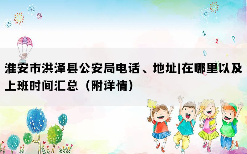 淮安市洪泽县公安局电话、地址|在哪里以及上班时间汇总（附详情）