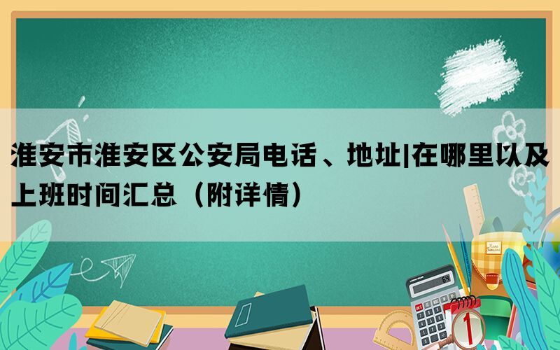 淮安市淮安区公安局电话、地址|在哪里以及上班时间汇总（附详情）