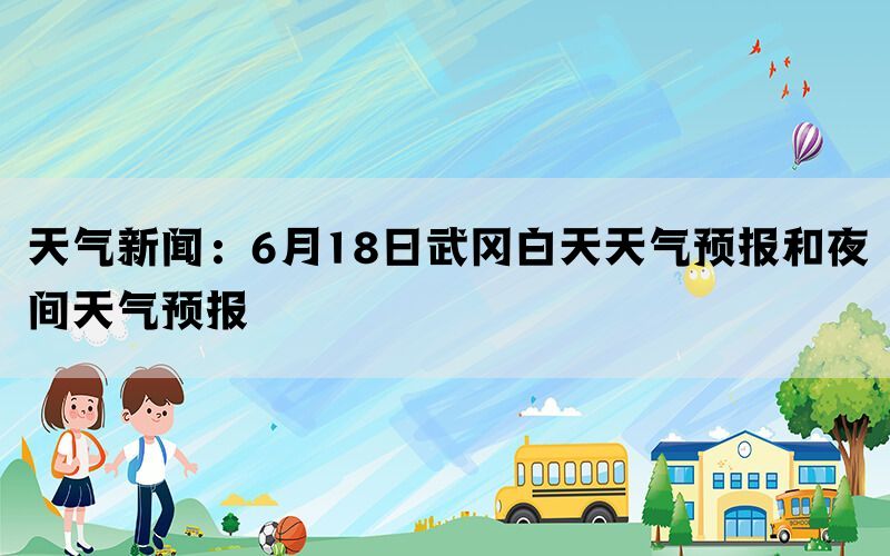 天气新闻：6月18日武冈白天天气预报和夜间天气预报