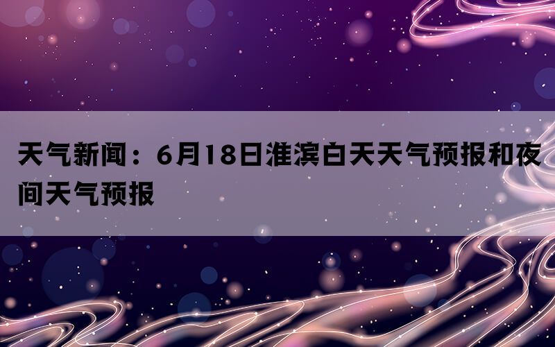 天气新闻：6月18日淮滨白天天气预报和夜间天气预报