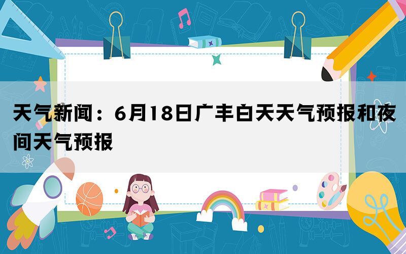 天气新闻：6月18日广丰白天天气预报和夜间天气预报