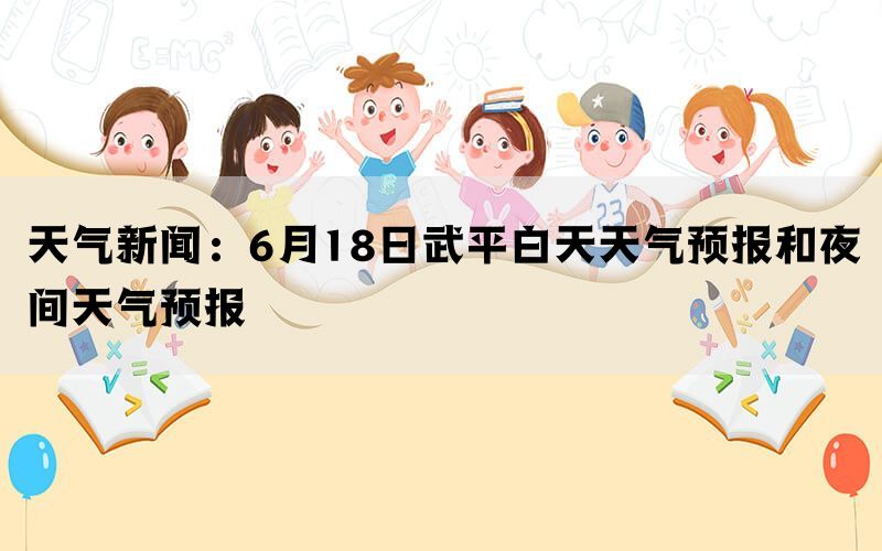 天气新闻：6月18日武平白天天气预报和夜间天气预报