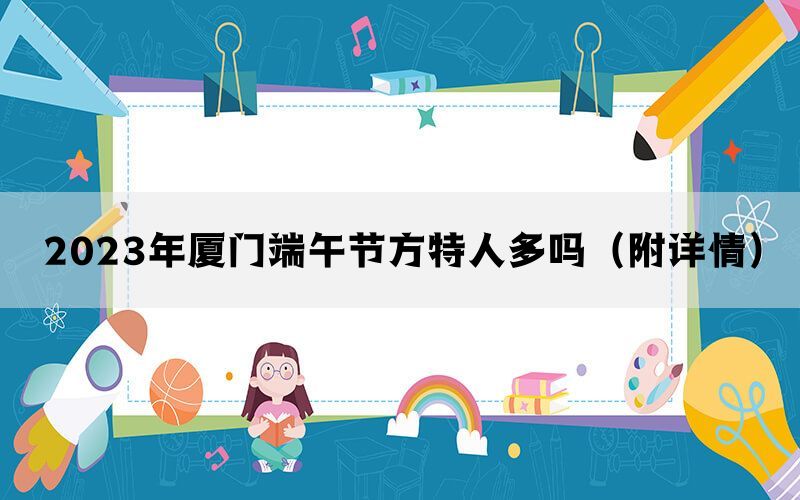 2023年厦门端午节方特人多吗（附详情）(图1)