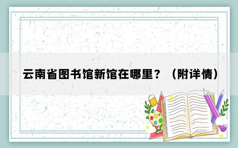 云南省图书馆新馆在哪里？（附详情）