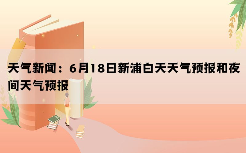 天气新闻：6月18日新浦白天天气预报和夜间天气预报(图1)