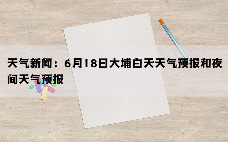 天气新闻：6月18日大埔白天天气预报和夜间天气预报