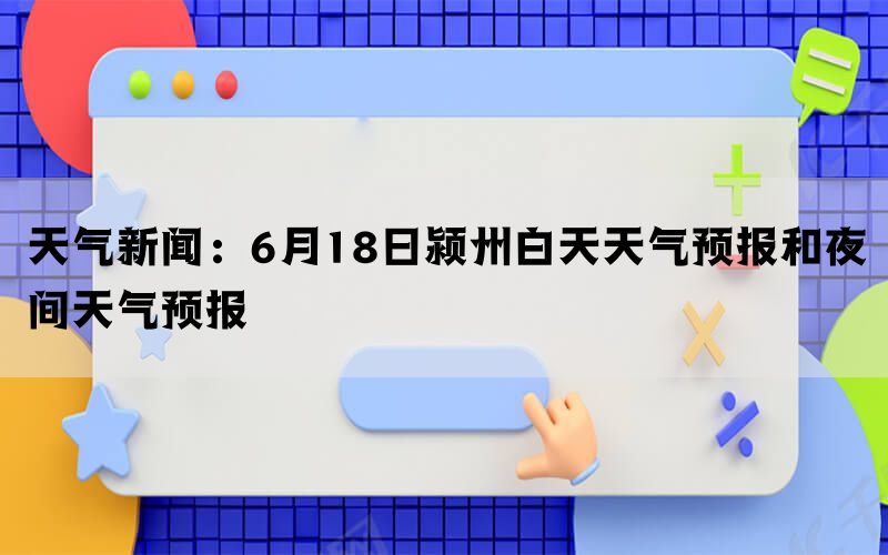 天气新闻：6月18日颍州白天天气预报和夜间天气预报(图1)