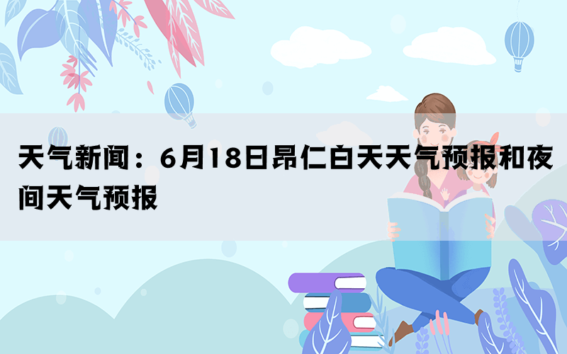 天气新闻：6月18日昂仁白天天气预报和夜间天气预报