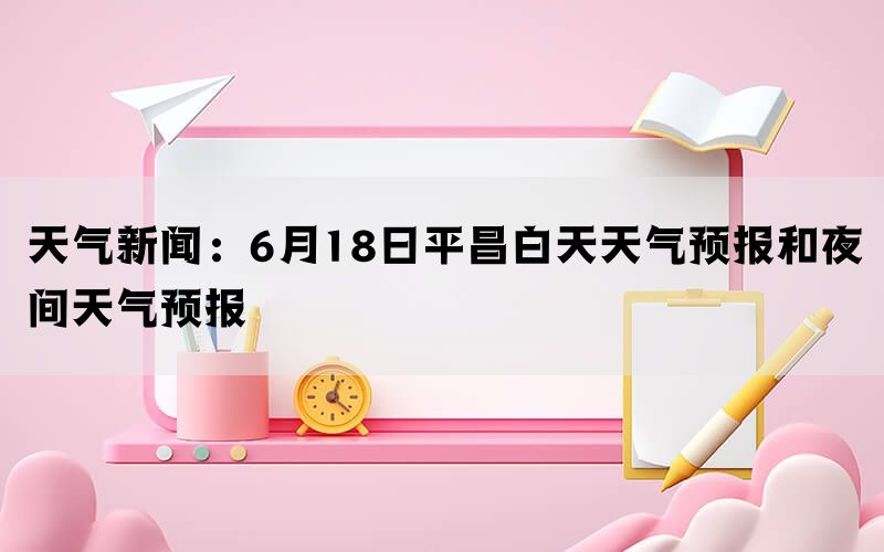 天气新闻：6月18日平昌白天天气预报和夜间天气预报