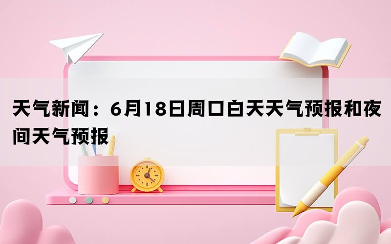 天气新闻：6月18日周口白天天气预报和夜间天气预报