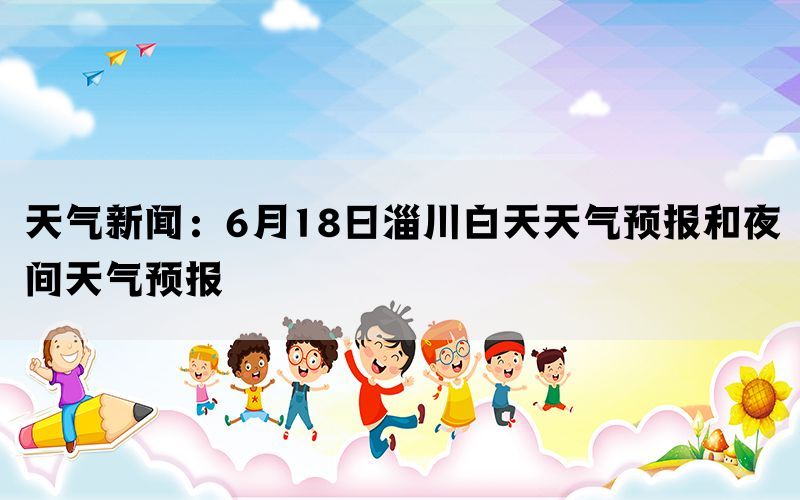 天气新闻：6月18日淄川白天天气预报和夜间天气预报(图1)