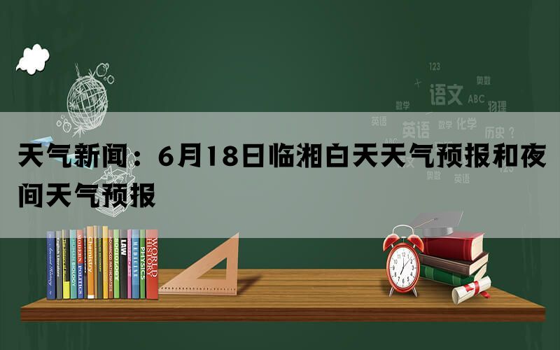 天气新闻：6月18日临湘白天天气预报和夜间天气预报