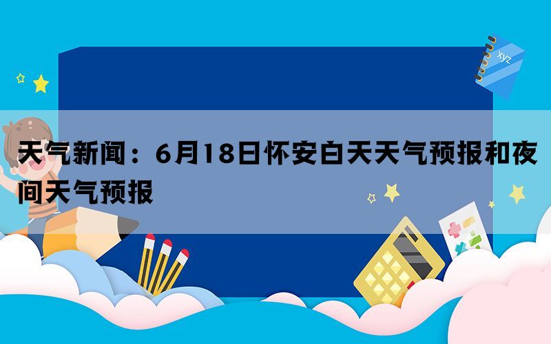 天气新闻：6月18日怀安白天天气预报和夜间天气预报(图1)