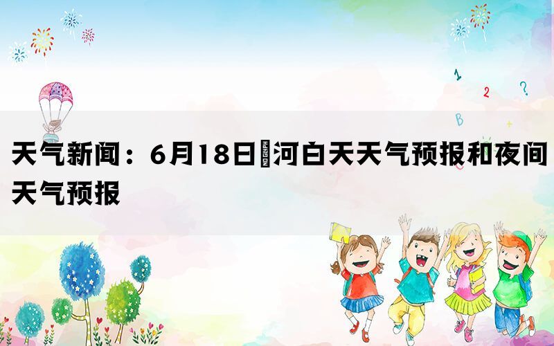 天气新闻：6月18日瀍河白天天气预报和夜间天气预报