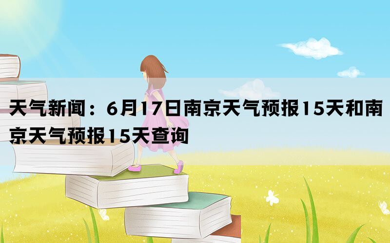 天气新闻：6月17日南京天气预报15天和南京天气预报15天查询(图1)