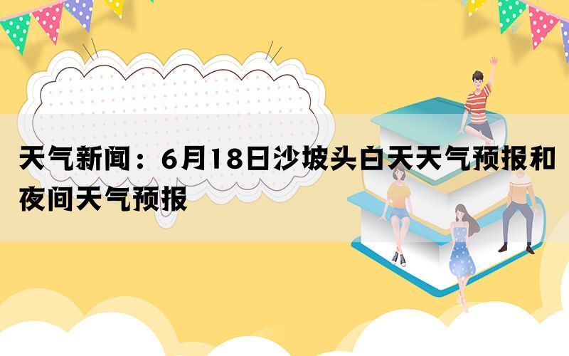 天气新闻：6月18日沙坡头白天天气预报和夜间天气预报