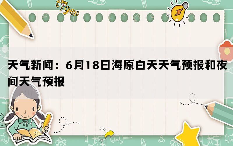 天气新闻：6月18日海原白天天气预报和夜间天气预报