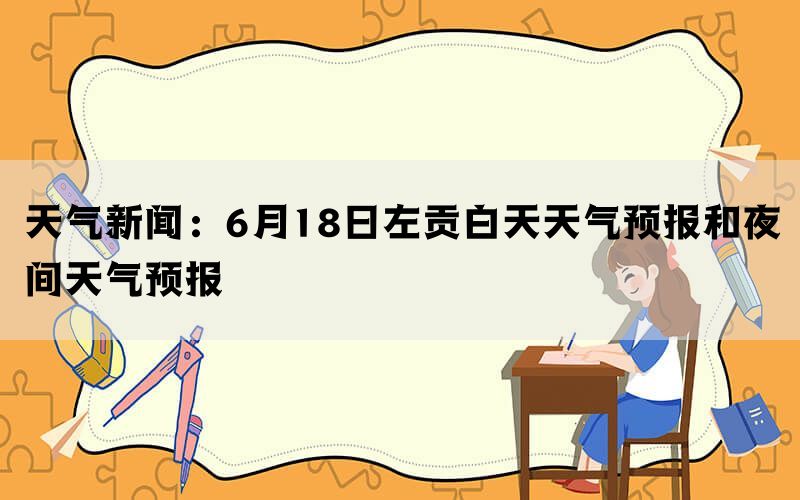 天气新闻：6月18日左贡白天天气预报和夜间天气预报