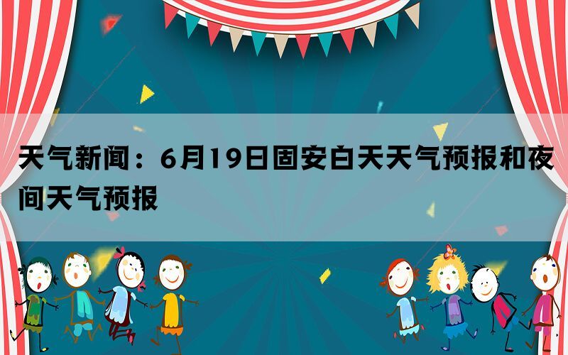 天气新闻：6月19日固安白天天气预报和夜间天气预报(图1)