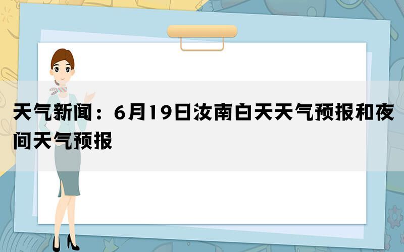 天气新闻：6月19日汝南白天天气预报和夜间天气预报(图1)