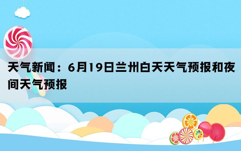 天气新闻：6月19日兰州白天天气预报和夜间天气预报