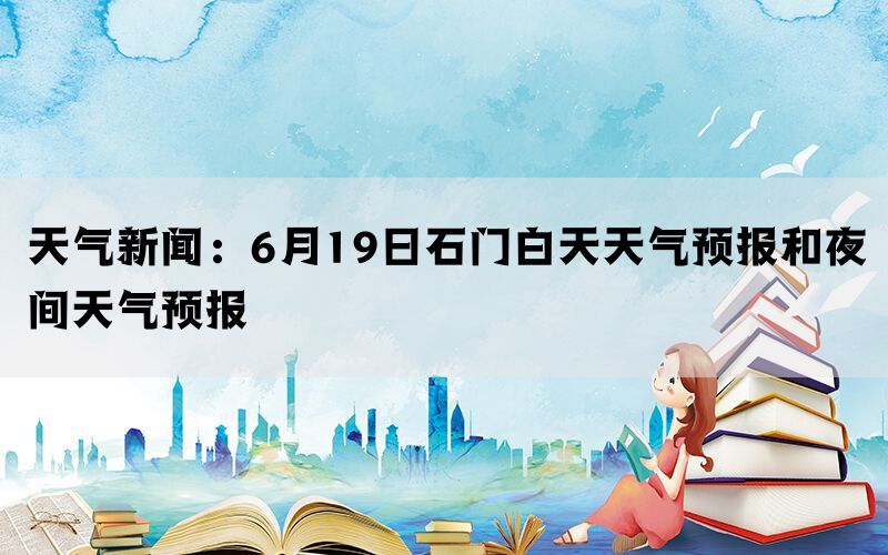 天气新闻：6月19日石门白天天气预报和夜间天气预报(图1)